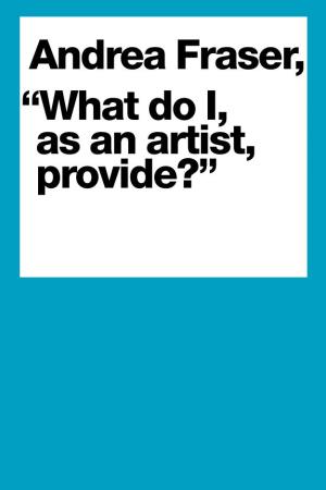 Andrea Fraser, “What Do I, As an Artist, Provide?” Andrea Fraser,Andrea Fraser, “What Do I, As an Artist, Provide?” “What Do I