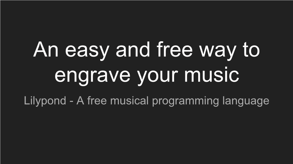 An Easy and Free Way to Engrave Your Music Lilypond - a Free Musical Programming Language Point and Click Is Slow, Tedious and Costs Hundreds of Dollars