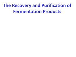 The Recovery and Purification of Fermentation Products the Choice of Recovery Process Is Based on the Following Criteria