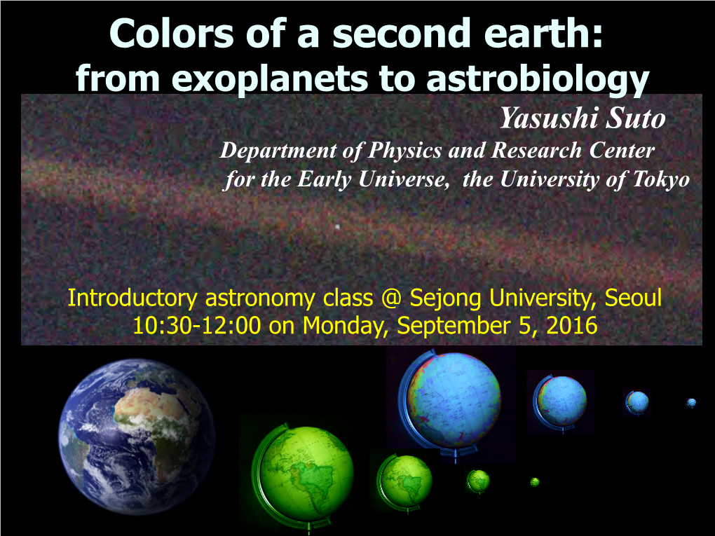 Colors of a Second Earth: from Exoplanets to Astrobiology Yasushi Suto Department of Physics and Research Center for the Early Universe, the University of Tokyo