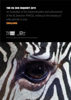 THE EU ZOO INQUIRY 2011 an Evaluation of the Implementation and Enforcement of the EC Directive 1999/22, Relating to the Keeping of Wild Animals in Zoos ENGLAND