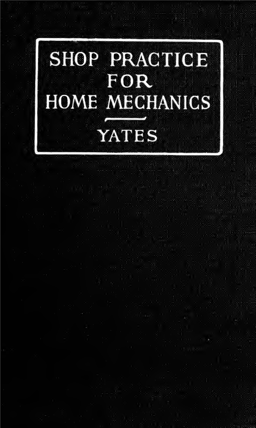 Shop Practice for Home Mechanics, Use of Tools, Shop Processes, Construction of Small Machines. Contains a Chapter Also on Theor