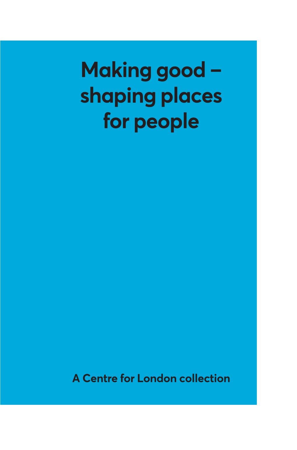 Making Good – Shaping Places for People a Centre for London Collection Centre for London Centre for London Finds New Solutions to the Capital’S Challenges