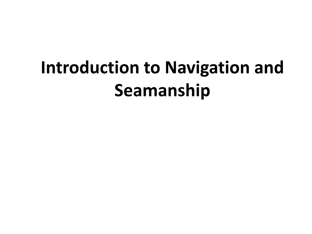 Introduction to Navigation and Seamanship • Navigation Is the Process of Directing Or Conducting the Movement of a Vehicle/Vessel from One Place to Another, Safely