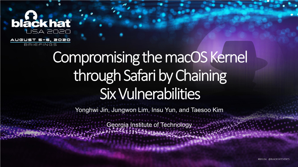 Compromising the Macos Kernel Through Safari by Chaining Six Vulnerabilities Yonghwi Jin, Jungwon Lim, Insu Yun, and Taesoo Kim