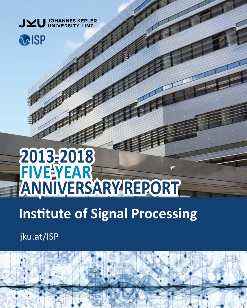 2013-2018 FIVE-YEAR ANNIVERSARY REPORT Insti Tute of Signal Processing Jku.At/ISP Publisher: Institute of Signal Processing