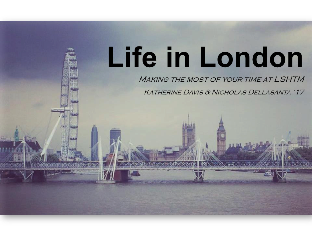 Life in London Making the Most of Your Time at LSHTM Katherine Davis & Nicholas Dellasanta ‘17 What the Guide Books Will Tell You…