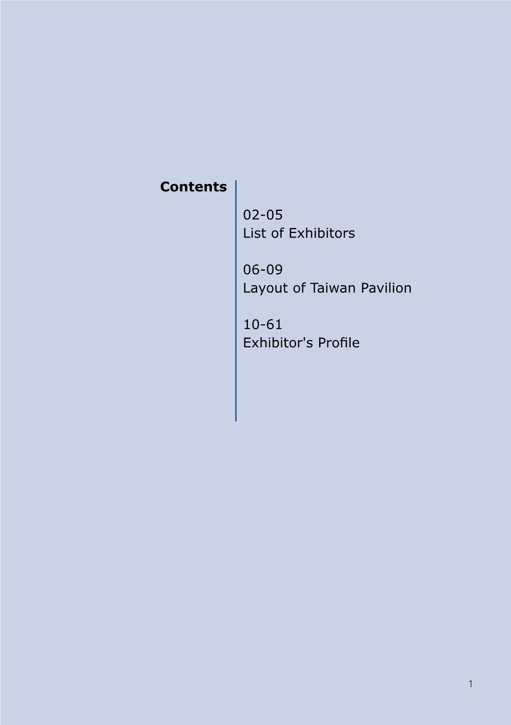 Contents 02-05 List of Exhibitors 06-09 Layout of Taiwan Pavilion 10-61 Exhibitor's Profile