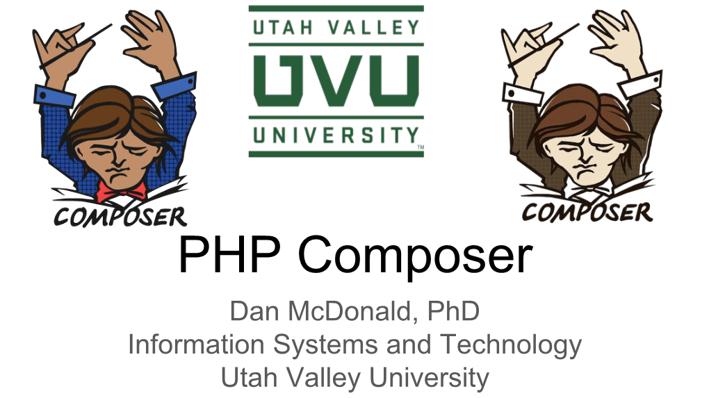 PHP Composer Dan Mcdonald, Phd Information Systems and Technology Utah Valley University Agenda