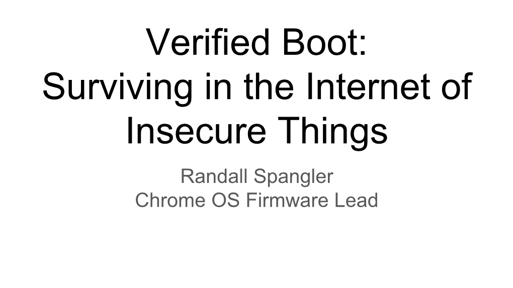 Verified Boot: Surviving in the Internet of Insecure Things Randall Spangler Chrome OS Firmware Lead Introduction