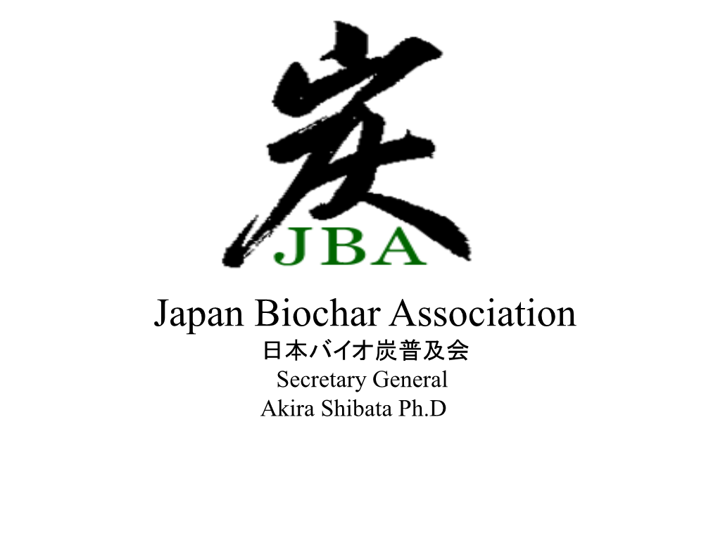 Japan Biochar Association 日本バイオ炭普及会 Secretary General Akira Shibata Ph.Drr Chair Professor Akira Shibata