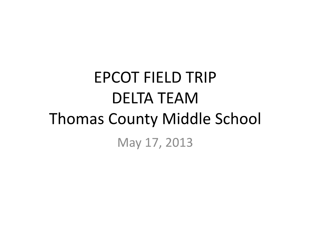 EPCOT FIELD TRIP DELTA TEAM Thomas County Middle School May 17, 2013 Basic Facts About EPCOT