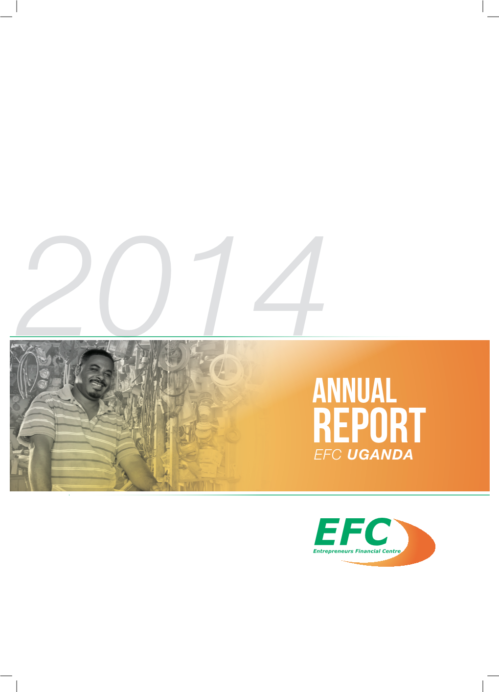 2014 ANNUAL REPORT EFC UGANDA Vision & Mission Our VISION to Be the Preferred Financial Services Partner for Micro and Small Entrepreneurs (Mses) in Uganda