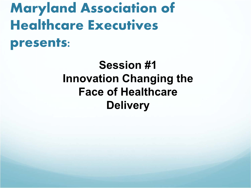 Maryland Association of Healthcare Executives Presents: Session #1 Innovation Changing the Face of Healthcare Delivery Our Expert Panel