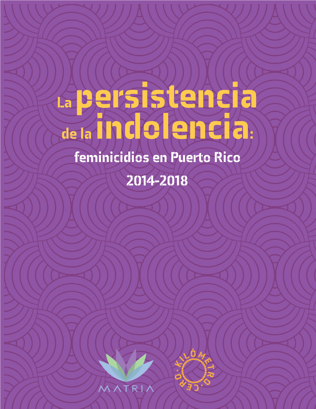 La Persistencia De La Indolencia: Feminicidios En Puerto Rico 2014-2018 ©Proyecto Matria PO Box 1334, Caguas PR 00726