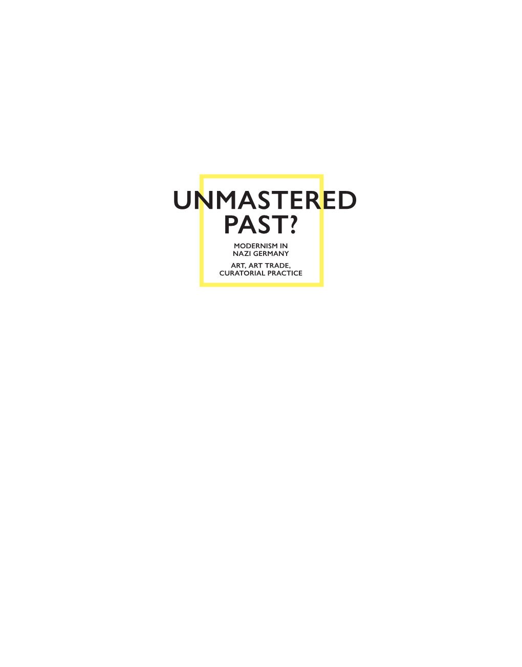 Unmastered Past? Modernism in Nazi Germany Art, Art Trade, Curatorial Practice Unmastered Past? Modernism in Nazi Germany Art, Art Trade, Curatorial Practice