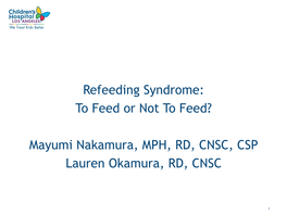 Refeeding Syndrome: to Feed Or Not to Feed? Mayumi Nakamura, MPH, RD, CNSC, CSP Lauren Okamura, RD, CNSC