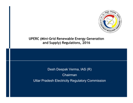 UPERC (Mini-Grid Renewable Energy Generation and Supply) Regulations, 2016 Desh Deepak Verma, IAS (R) Chairman Uttar Pradesh