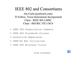 IEEE 802 and Consortiums Jim Carlo (Jcarlo@Ti.Com) TI Fellow, Texas Instruments Incorporated Chair - IEEE 802 LMSC Chair - ISO/IEC JTC1/SC6