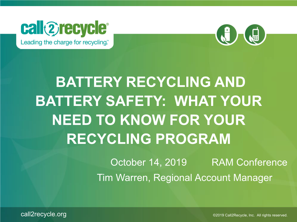 BATTERY RECYCLING and BATTERY SAFETY: WHAT YOUR NEED to KNOW for YOUR RECYCLING PROGRAM October 14, 2019 RAM Conference Tim Warren, Regional Account Manager