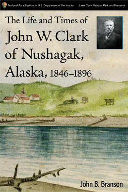 THE LIFE and TIMES of JOHN W. CLARK of NUSHAGAK, ALASKA, 1846–1896 the Life and Times of Jo H N W