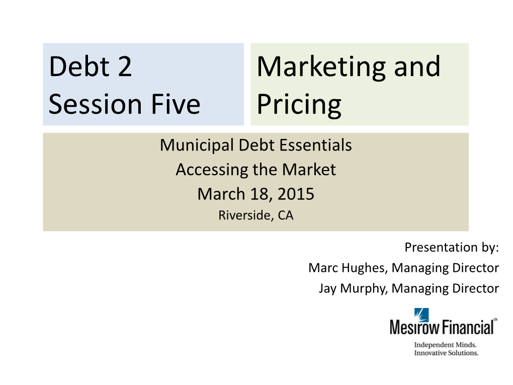 Debt 2 Marketing and Session Five Pricing Municipal Debt Essentials Accessing the Market March 18, 2015 Riverside, CA