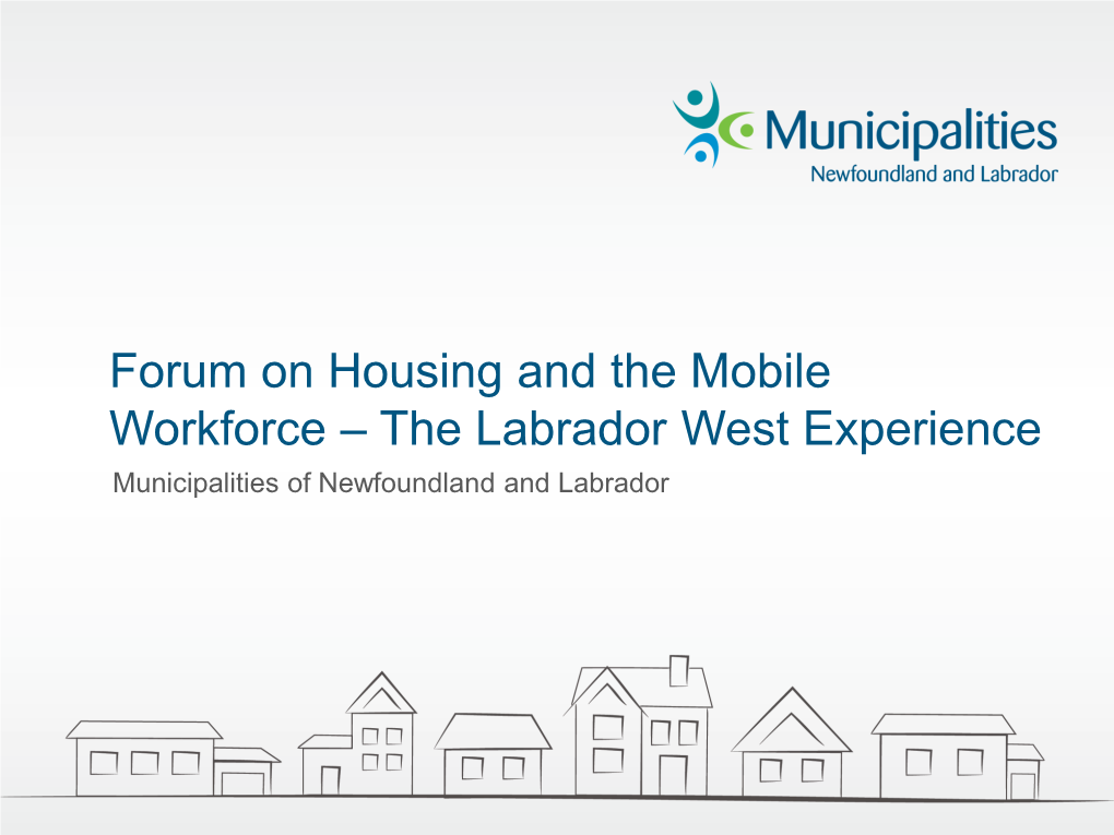 Forum on Housing and the Mobile Workforce – the Labrador West Experience Municipalities of Newfoundland and Labrador LABRADOR CITY