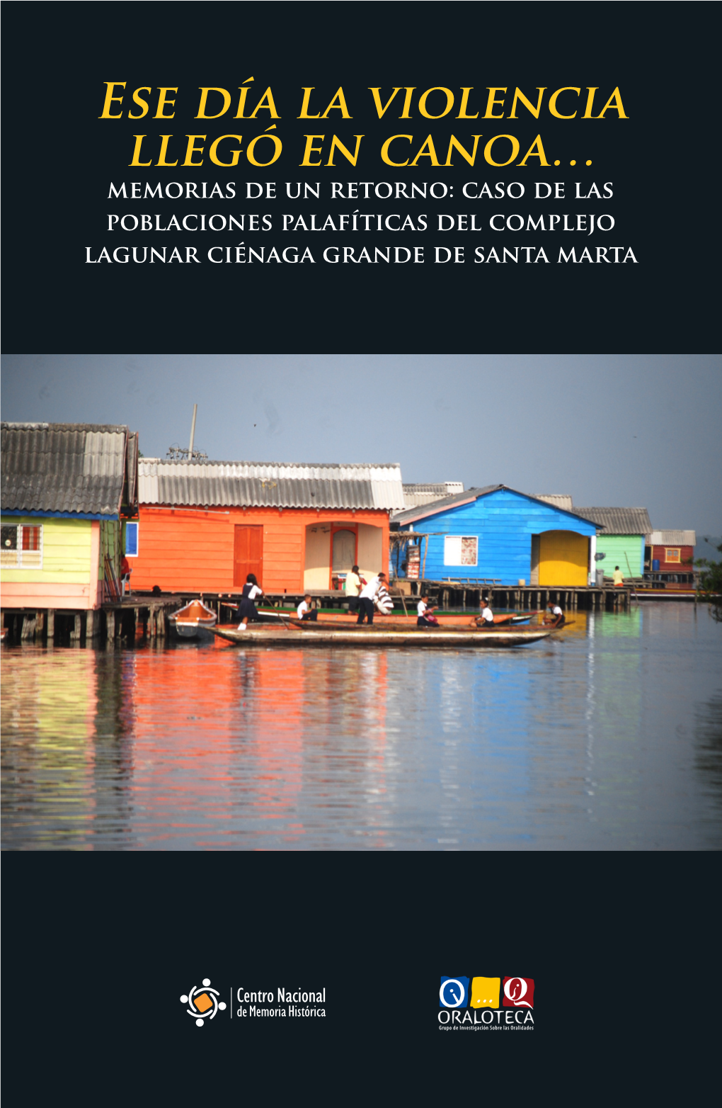 Ese Día La Violencia Llegó En Canoa… Memorias De Un Retorno: Caso De Las Poblaciones Palafíticas Del Complejo Lagunar Ciénaga Grande De Santa Marta