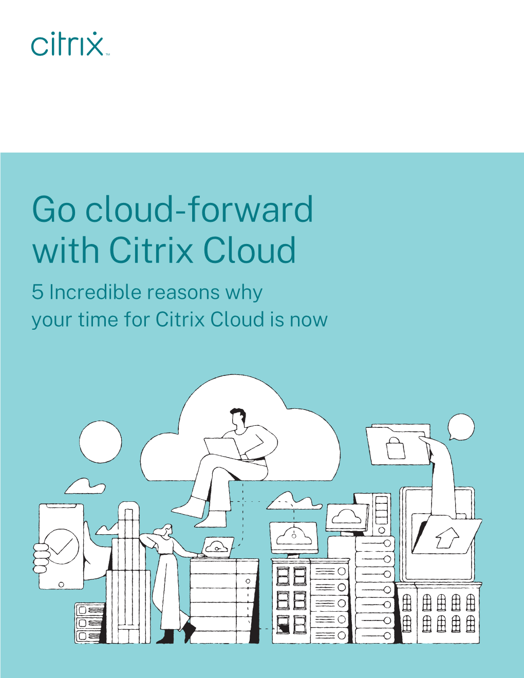 Go Cloud-Forward with Citrix Cloud 5 Incredible Reasons Why Your Time for Citrix Cloud Is Now 5 Incredible Reasons Why Your Time for Citrix Cloud Is Now 2
