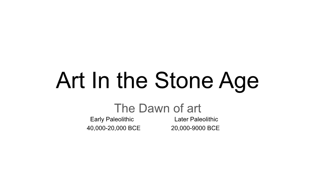 Art in the Stone Age the Dawn of Art Early Paleolithic Later Paleolithic 40,000-20,000 BCE 20,000-9000 BCE Paleolithic Period