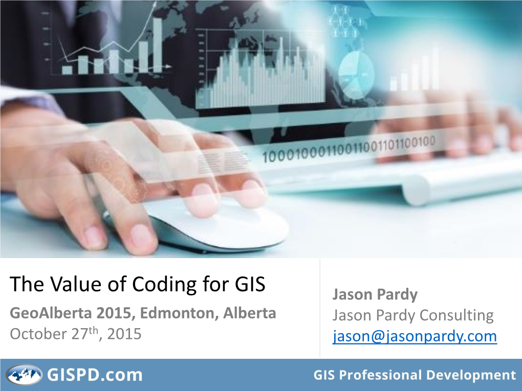 The Value of Coding for GIS Jason Pardy Geoalberta 2015, Edmonton, Alberta Jason Pardy Consulting October 27Th, 2015 Jason@Jasonpardy.Com About Me