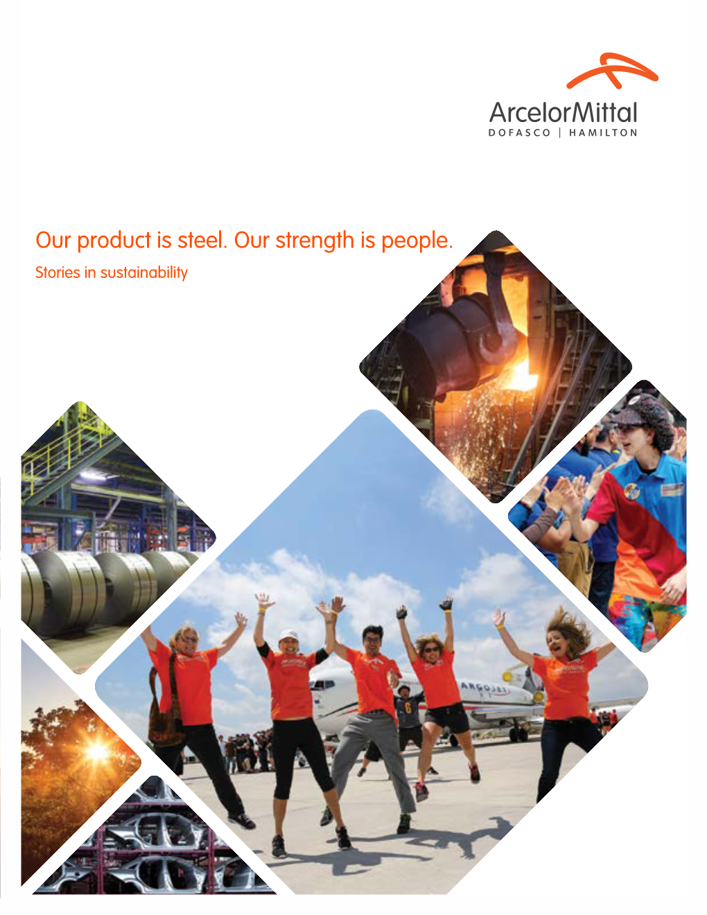 Our Product Is Steel. Our Strength Is People. Stories in Sustainability Arcelormittal Dofasco