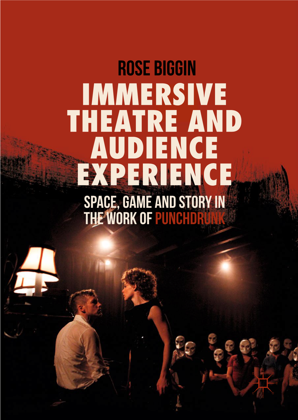 IMMERSIVE THEATRE and AUDIENCE EXPERIENCE Space, Game and Story in the Work of Punchdrunk Rose Biggin Immersive Theatre and Audience Experience