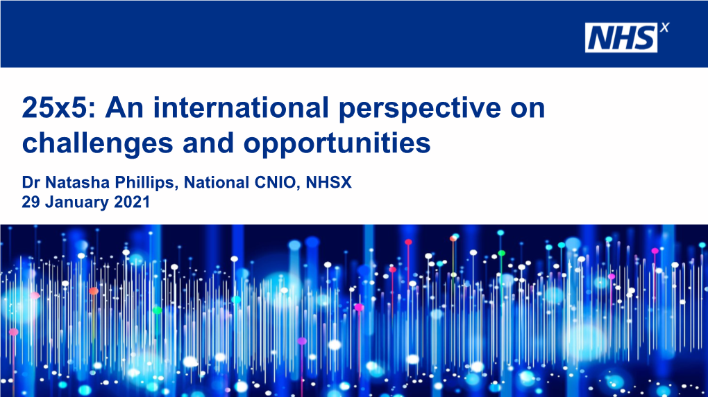 25X5: an International Perspective on Challenges and Opportunities Dr Natasha Phillips, National CNIO, NHSX 29 January 2021 Agenda