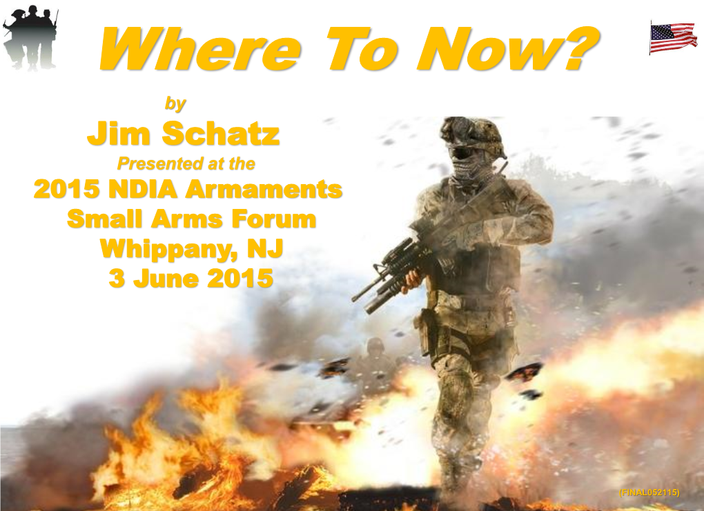Jim Schatz Presented at the 2015 NDIA Armaments Small Arms Forum Whippany, NJ 3 June 2015