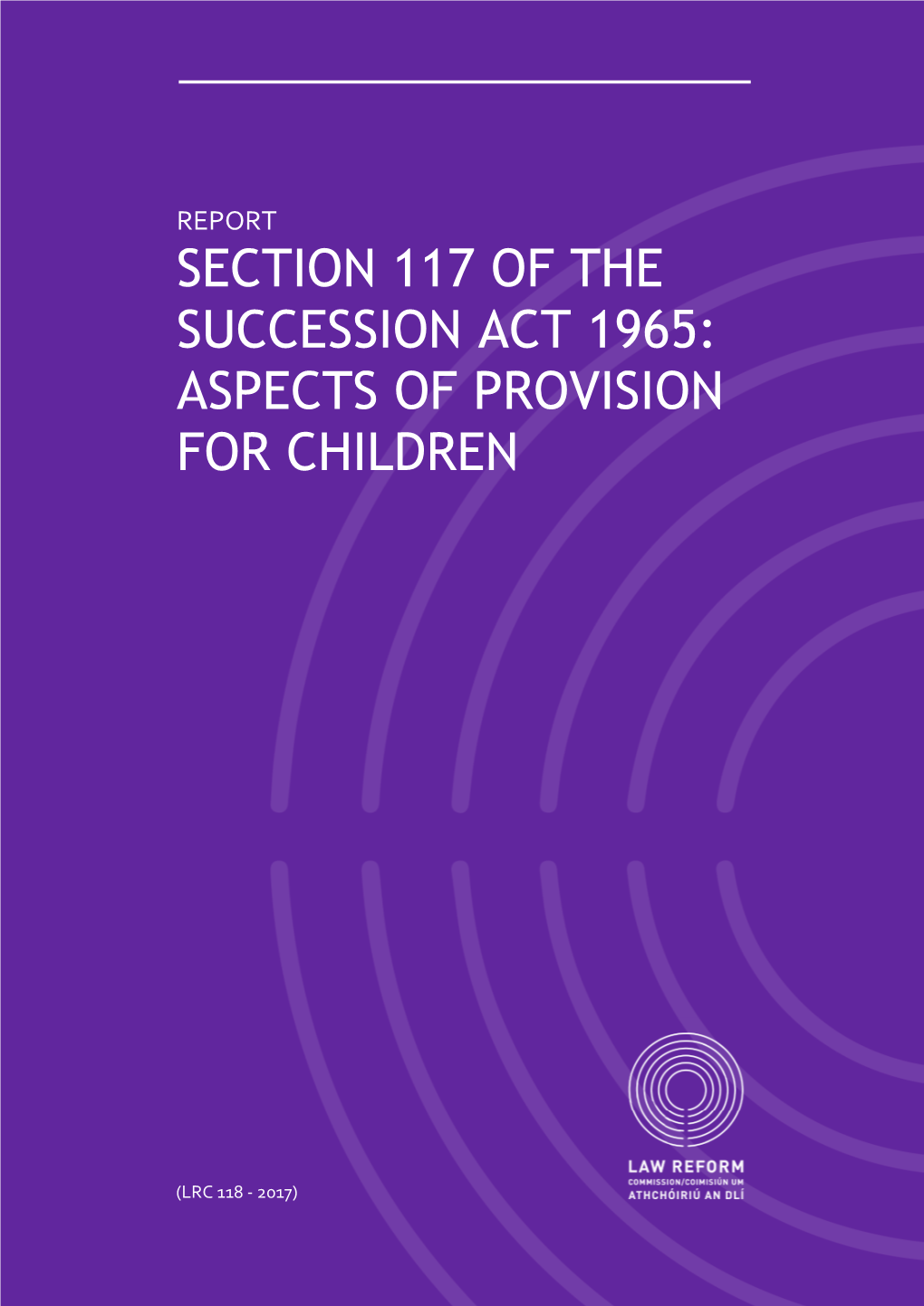 REPORT on SECTION 117 of the SUCCESSION ACT 1965: ASPECTS of PROVISION for CHILDREN About the Law Reform Commission