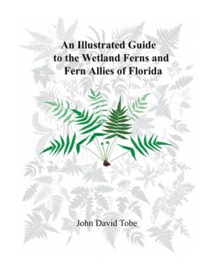 An Illustrated Guide to the WETLAND FERNS and FERN ALLIES of FLORIDA John David Tobe, Ph.D
