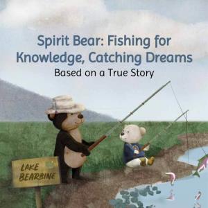 Spirit Bear: Fishing for Knowledge, Catching Dreams Based on a True Story