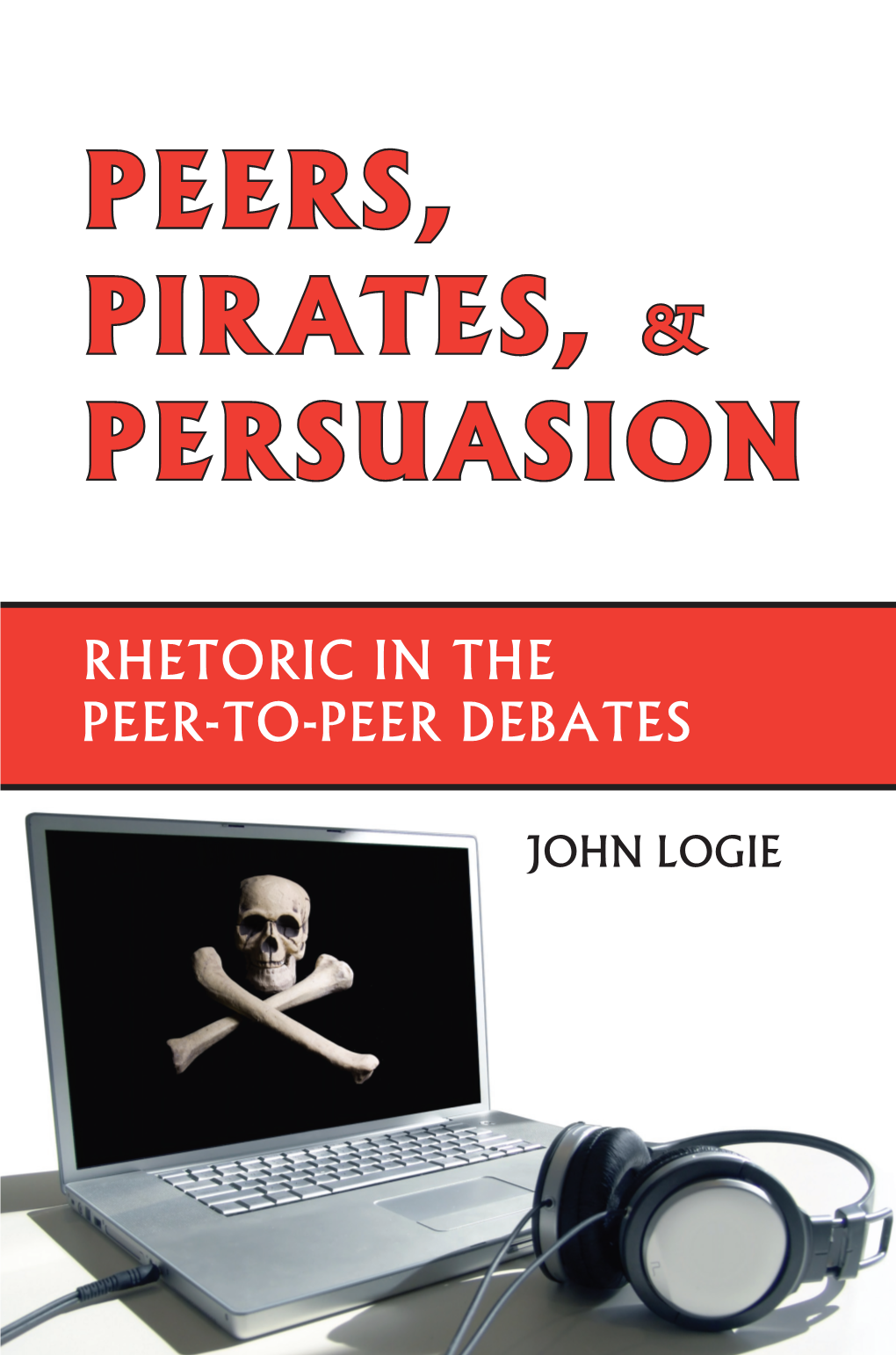 Peers, Pirates, and Persuasion: Rhetoric in the Peer-To-Peer Debates