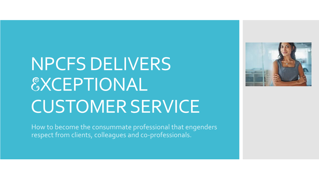 NPCFS DELIVERS EXCEPTIONAL CUSTOMER SERVICE How to Become the Consummate Professional That Engenders Respect from Clients, Colleagues and Co-Professionals