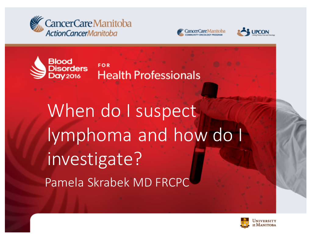 When Do I Suspect Lymphoma and How Do I Investigate? Pamela Skrabek MD FRCPC Disclosures