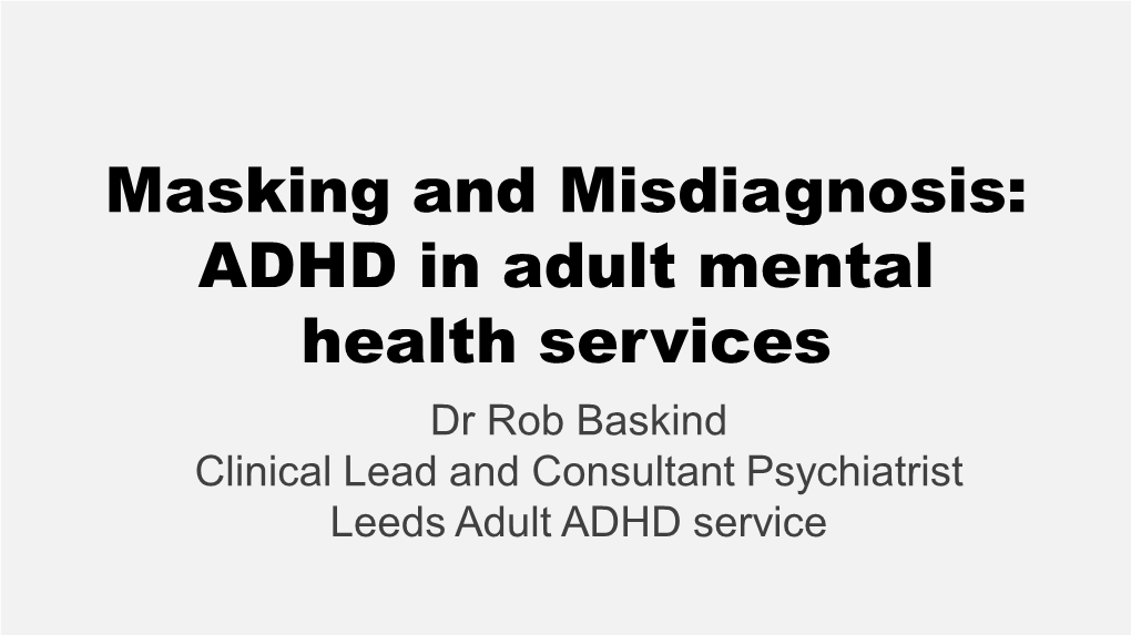 Masking and Misdiagnosis: ADHD in Adult Mental Health Services Dr Rob Baskind Clinical Lead and Consultant Psychiatrist Leeds Adult ADHD Service