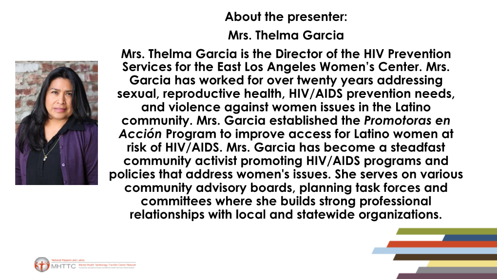 About the Presenter: Mrs. Thelma Garcia Mrs. Thelma Garcia Is the Director of the HIV Prevention Services for the East Los Angeles Women’S Center