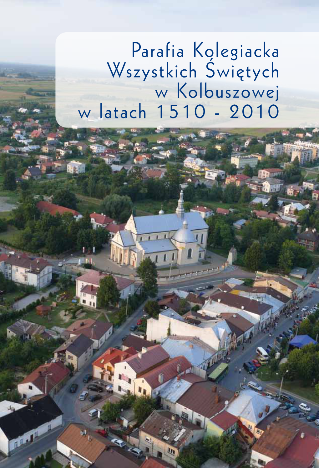 Parafia Kolegiacka Wszystkich Świętych W Kolbuszowej W Latach 1510 - 2010 PARAFIA KOLEGIACKA WSZYSTKICH ŚWIĘTYCH W KOLBUSZOWEJ W LATACH 1510-2010