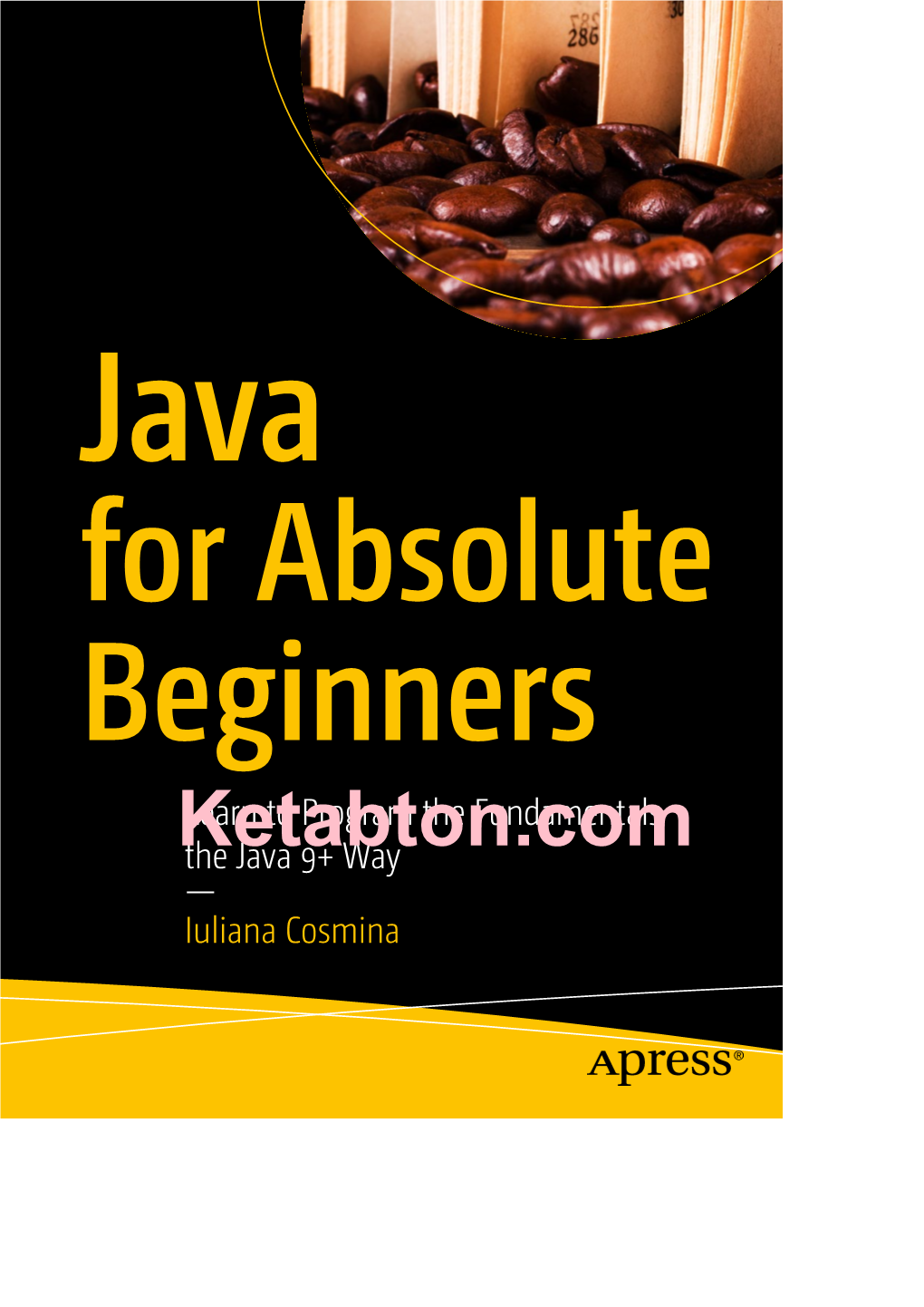 Java for Absolute Beginners Learn to Program the Fundamentals Ketabton.Comthe Java 9+ Way — Iuliana Cosmina (C) Ketabton.Com: the Digital Library
