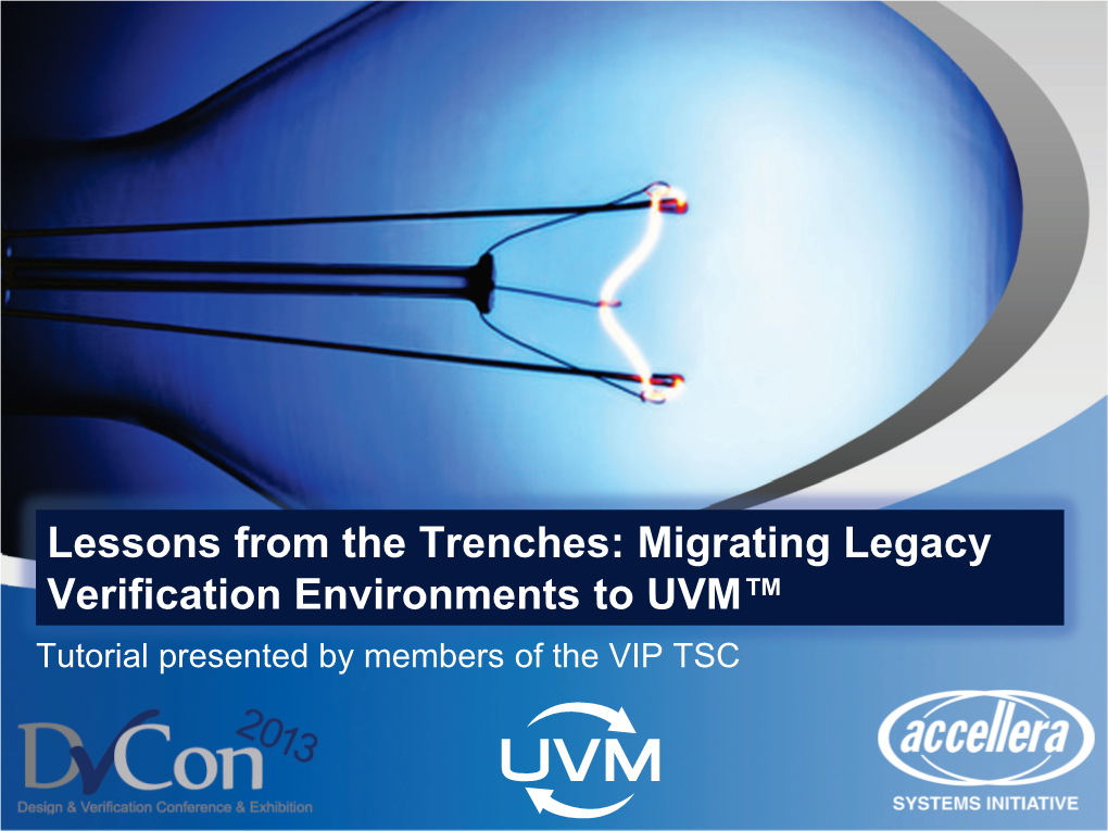 Lessons from the Trenches: Migrating Legacy Verification Environments to UVM™ Tutorial Presented by Members of the VIP TSC Anecdotes from Hundreds of UVM Adopters
