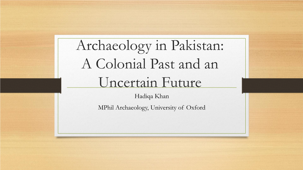 Archaeology in Pakistan: a Colonial Past and an Uncertain Future Hadiqa Khan Mphil Archaeology, University of Oxford History of Archaeology