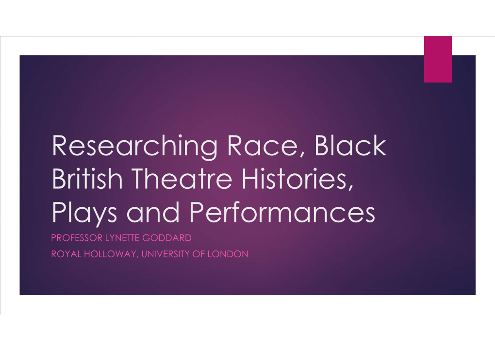 Researching Race, Black British Theatre Histories, Plays and Performances PROFESSOR LYNETTE GODDARD ROYAL HOLLOWAY, UNIVERSITY of LONDON Introduction