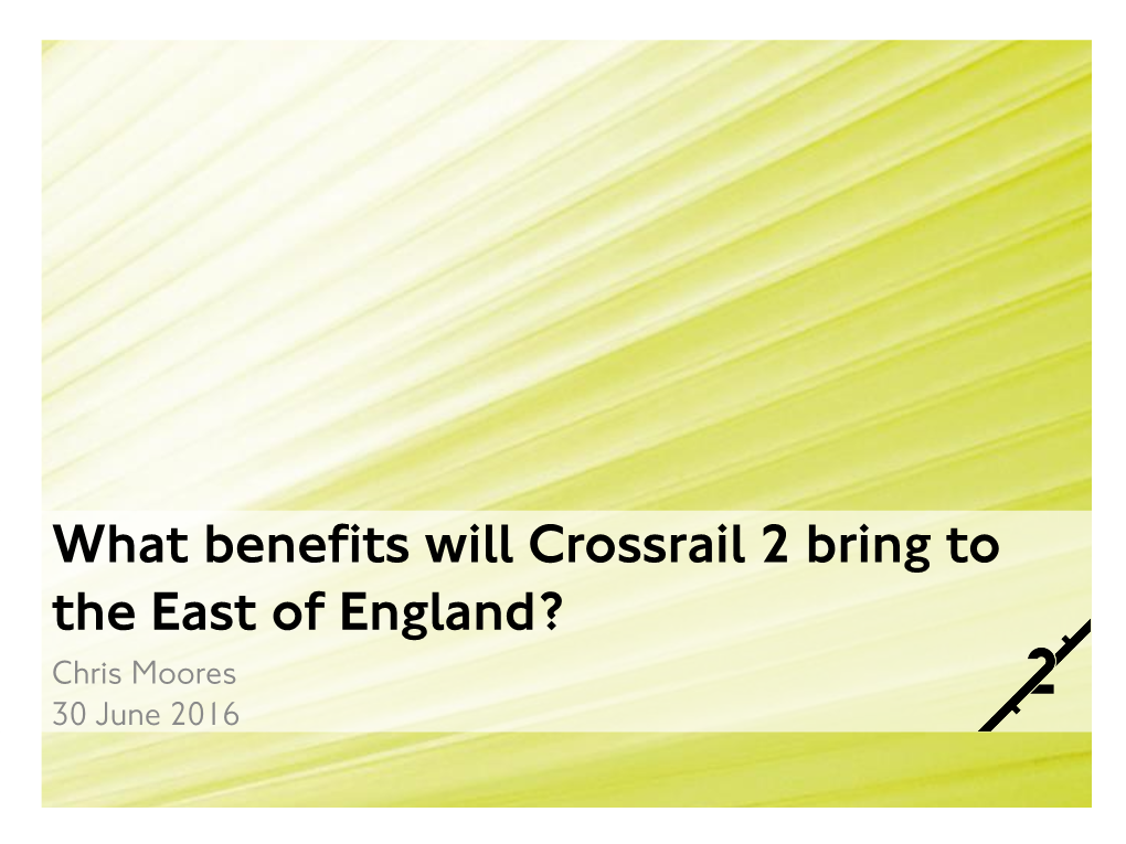 What Benefits Will Crossrail 2 Bring to the East of England? Chris Moores 30 June 2016 1