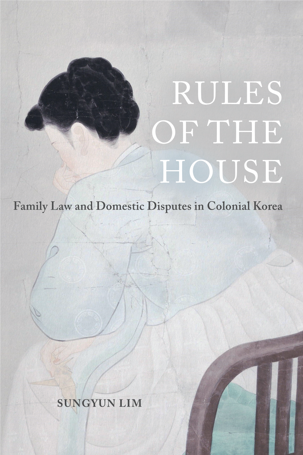 Rules of the House : Family Law and Domestic Disputes in Colonial Korea / Sungyun Lim